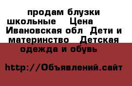 продам блузки школьные  › Цена ­ 500 - Ивановская обл. Дети и материнство » Детская одежда и обувь   